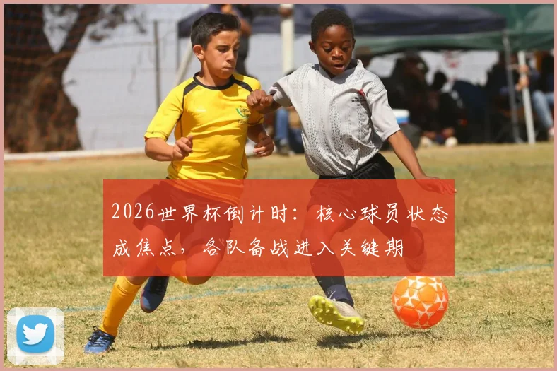 2026世界杯倒计时：核心球员状态成焦点，各队备战进入关键期