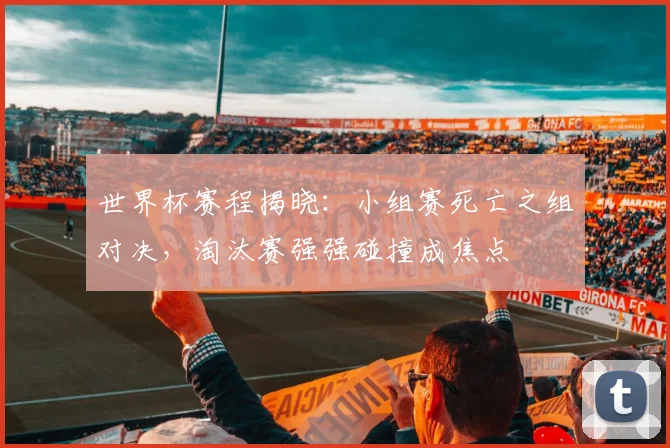 世界杯赛程揭晓：小组赛死亡之组对决，淘汰赛强强碰撞成焦点