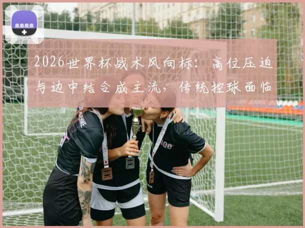 2026世界杯战术风向标：高位压迫与边中结合成主流，传统控球面临挑战