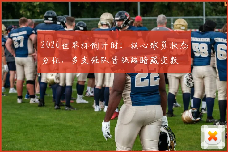2026世界杯倒计时：核心球员状态分化，多支强队晋级路暗藏变数