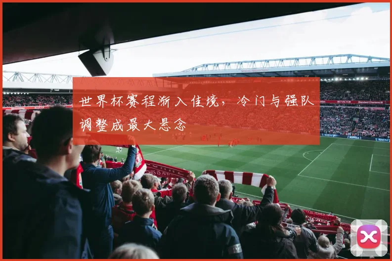 世界杯赛程渐入佳境，冷门与强队调整成最大悬念