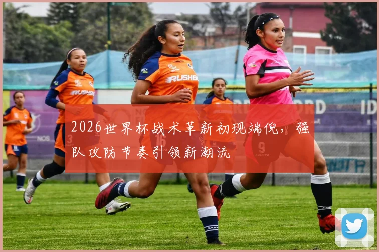 2026世界杯战术革新初现端倪，强队攻防节奏引领新潮流
