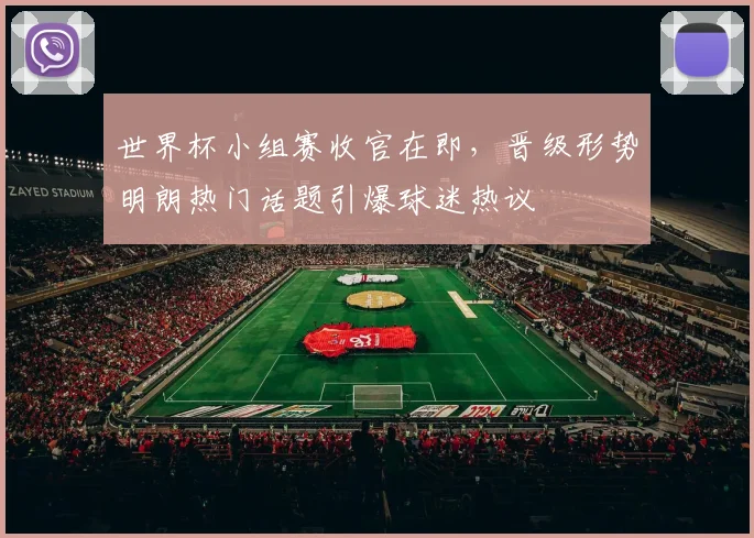 世界杯小组赛收官在即，晋级形势明朗热门话题引爆球迷热议