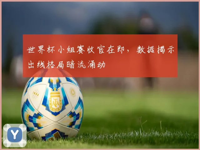 世界杯小组赛收官在即，数据揭示出线格局暗流涌动