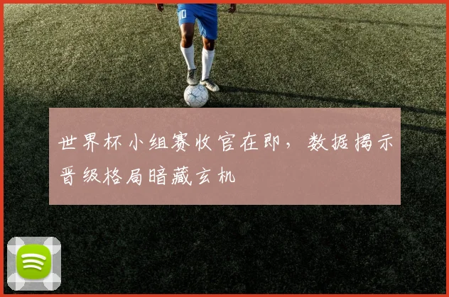 世界杯小组赛收官在即，数据揭示晋级格局暗藏玄机