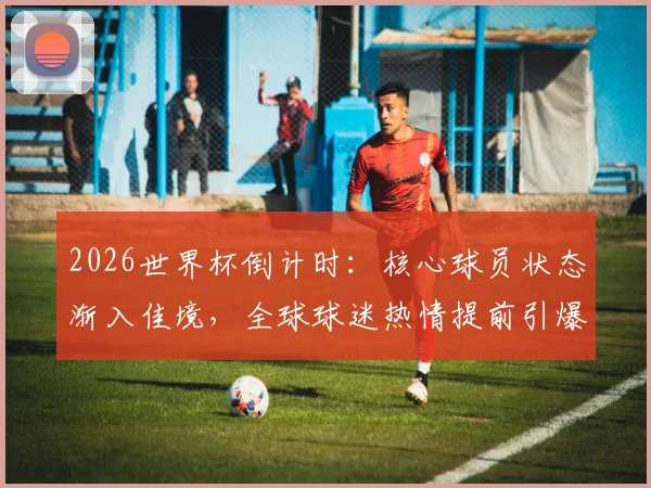 2026世界杯倒计时：核心球员状态渐入佳境，全球球迷热情提前引爆